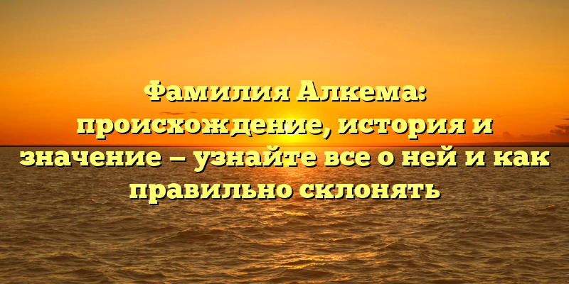 Фамилия Алкема: происхождение, история и значение — узнайте все о ней и как правильно склонять