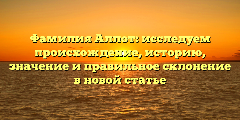 Фамилия Аллот: исследуем происхождение, историю, значение и правильное склонение в новой статье