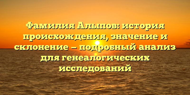 Фамилия Алыпов: история происхождения, значение и склонение — подробный анализ для генеалогических исследований