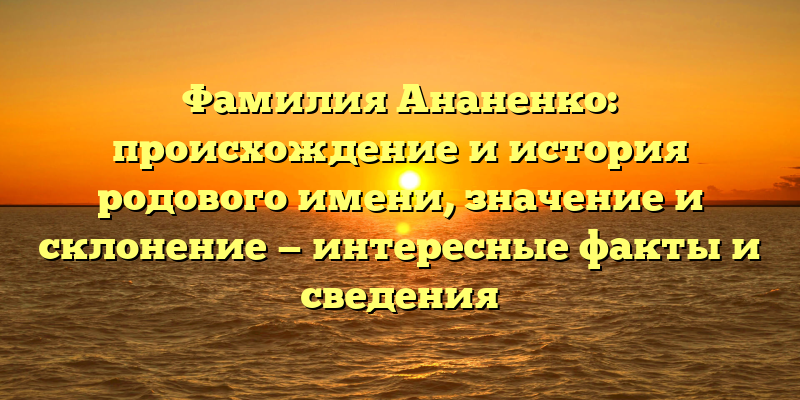 Фамилия Ананенко: происхождение и история родового имени, значение и склонение — интересные факты и сведения