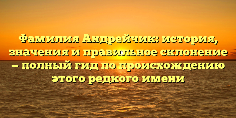 Фамилия Андрейчик: история, значения и правильное склонение — полный гид по происхождению этого редкого имени