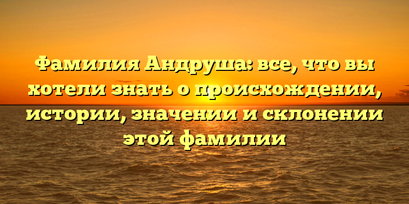 Фамилия Андруша: все, что вы хотели знать о происхождении, истории, значении и склонении этой фамилии