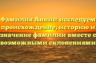 Фамилия Аннис: исследуем происхождение, историю и значение фамилии вместе с возможными склонениями