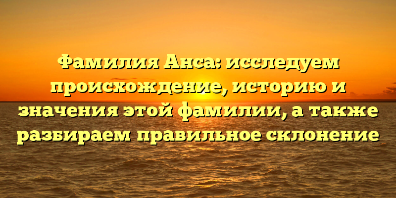 Фамилия Анса: исследуем происхождение, историю и значения этой фамилии, а также разбираем правильное склонение