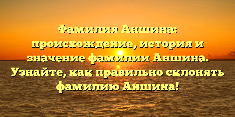 Фамилия Аншина: происхождение, история и значение фамилии Аншина. Узнайте, как правильно склонять фамилию Аншина!