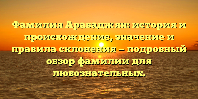 Фамилия Арабаджян: история и происхождение, значение и правила склонения — подробный обзор фамилии для любознательных.