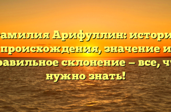 Фамилия Арифуллин: история происхождения, значение и правильное склонение — все, что нужно знать!