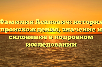 Фамилия Асанович: история происхождения, значение и склонение в подробном исследовании
