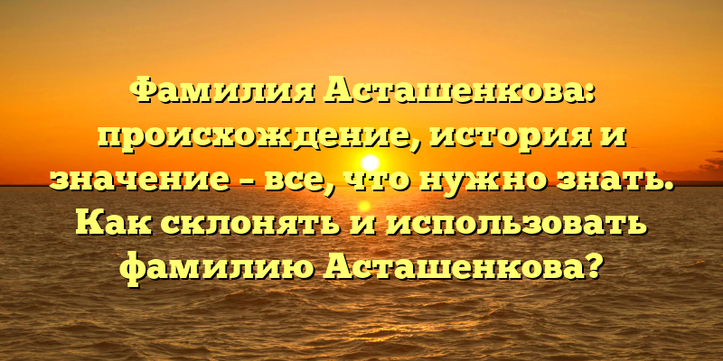 Фамилия Асташенкова: происхождение, история и значение – все, что нужно знать. Как склонять и использовать фамилию Асташенкова?