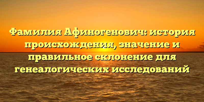 Фамилия Афиногенович: история происхождения, значение и правильное склонение для генеалогических исследований
