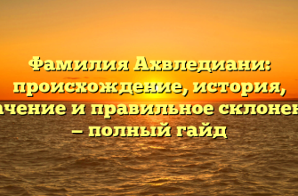 Фамилия Ахвледиани: происхождение, история, значение и правильное склонение — полный гайд