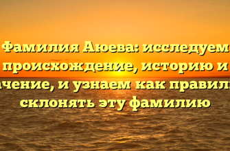 Фамилия Аюева: исследуем происхождение, историю и значение, и узнаем как правильно склонять эту фамилию