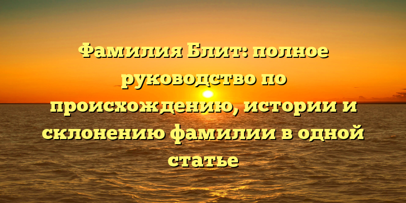 Фамилия Блит: полное руководство по происхождению, истории и склонению фамилии в одной статье