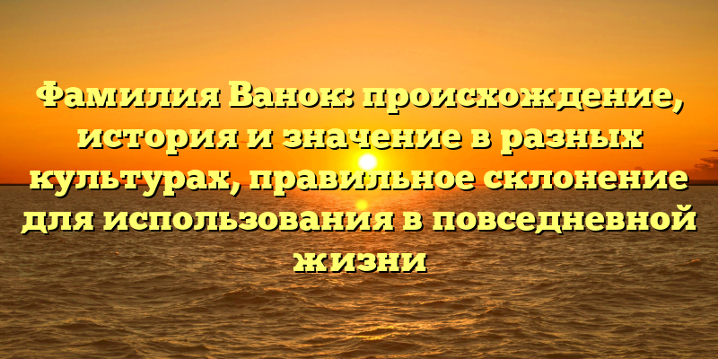 Фамилия Ванок: происхождение, история и значение в разных культурах, правильное склонение для использования в повседневной жизни