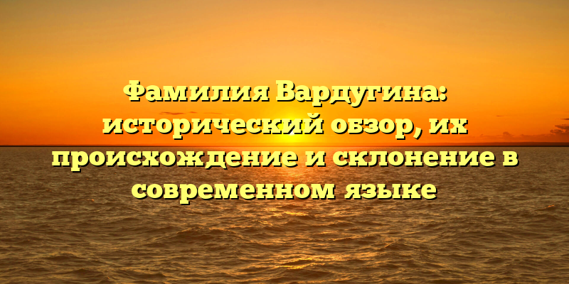 Фамилия Вардугина: исторический обзор, их происхождение и склонение в современном языке