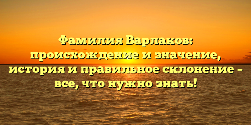 Фамилия Варлаков: происхождение и значение, история и правильное склонение – все, что нужно знать!