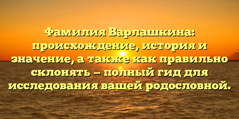 Фамилия Варлашкина: происхождение, история и значение, а также как правильно склонять — полный гид для исследования вашей родословной.
