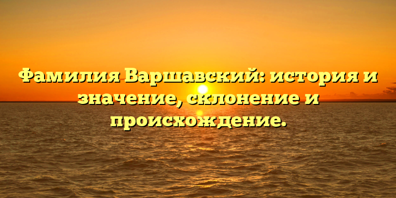 Фамилия Варшавский: история и значение, склонение и происхождение.