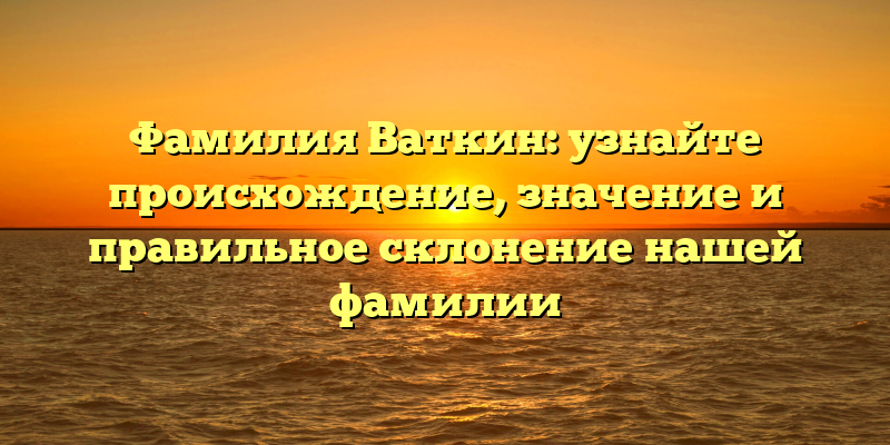 Фамилия Ваткин: узнайте происхождение, значение и правильное склонение нашей фамилии