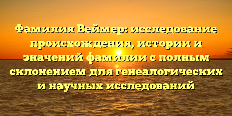 Фамилия Веймер: исследование происхождения, истории и значений фамилии с полным склонением для генеалогических и научных исследований