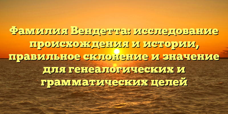 Фамилия Вендетта: исследование происхождения и истории, правильное склонение и значение для генеалогических и грамматических целей