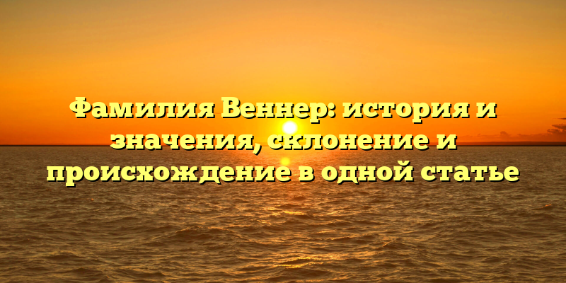 Фамилия Веннер: история и значения, склонение и происхождение в одной статье