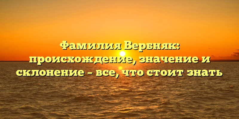 Фамилия Вербняк: происхождение, значение и склонение – все, что стоит знать