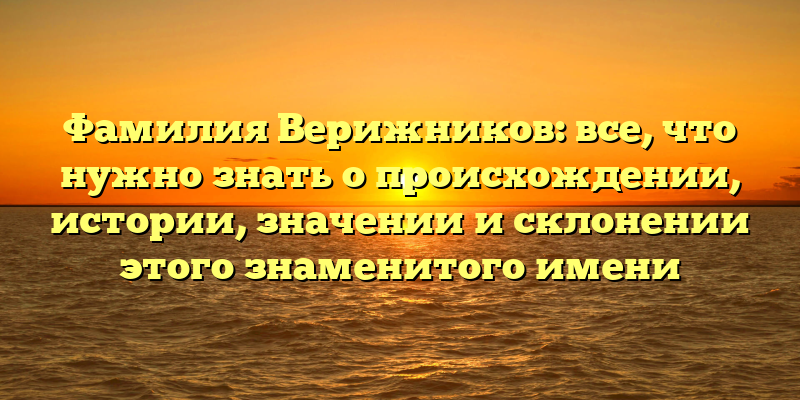Фамилия Верижников: все, что нужно знать о происхождении, истории, значении и склонении этого знаменитого имени