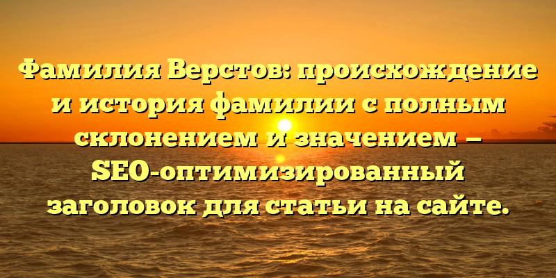 Фамилия Верстов: происхождение и история фамилии с полным склонением и значением — SEO-оптимизированный заголовок для статьи на сайте.