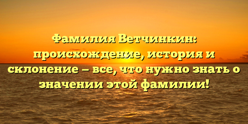 Фамилия Ветчинкин: происхождение, история и склонение — все, что нужно знать о значении этой фамилии!