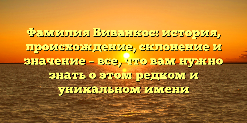 Фамилия Виванкос: история, происхождение, склонение и значение – все, что вам нужно знать о этом редком и уникальном имени