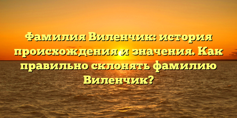 Фамилия Виленчик: история происхождения и значения. Как правильно склонять фамилию Виленчик?