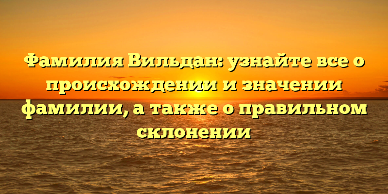 Фамилия Вильдан: узнайте все о происхождении и значении фамилии, а также о правильном склонении