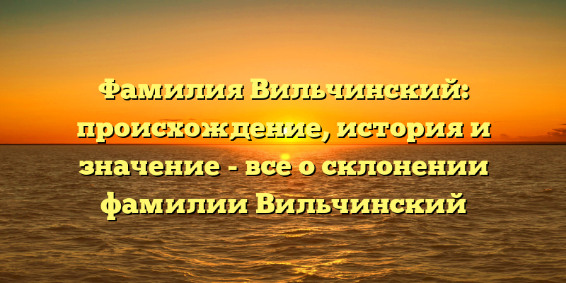 Фамилия Вильчинский: происхождение, история и значение - все о склонении фамилии Вильчинский