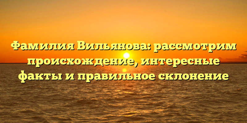 Фамилия Вильянова: рассмотрим происхождение, интересные факты и правильное склонение