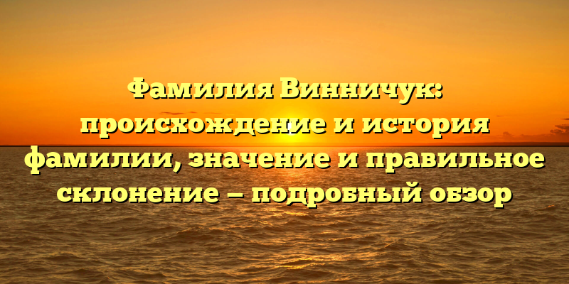 Фамилия Винничук: происхождение и история фамилии, значение и правильное склонение — подробный обзор