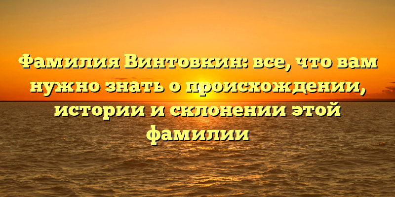 Фамилия Винтовкин: все, что вам нужно знать о происхождении, истории и склонении этой фамилии