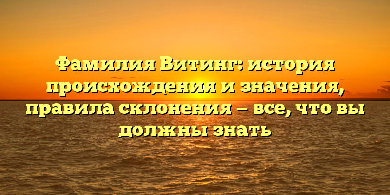 Фамилия Витинг: история происхождения и значения, правила склонения — все, что вы должны знать