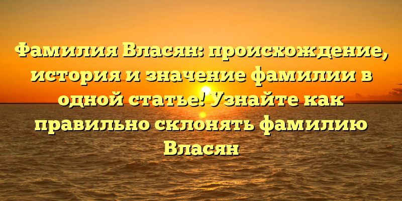 Фамилия Власян: происхождение, история и значение фамилии в одной статье! Узнайте как правильно склонять фамилию Власян