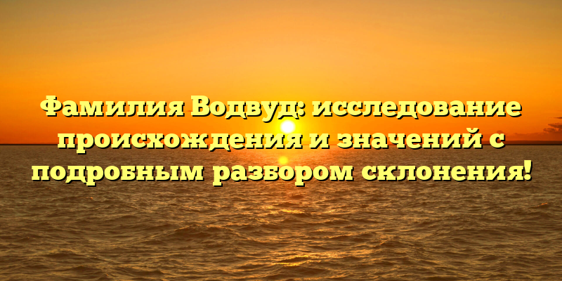 Фамилия Водвуд: исследование происхождения и значений с подробным разбором склонения!