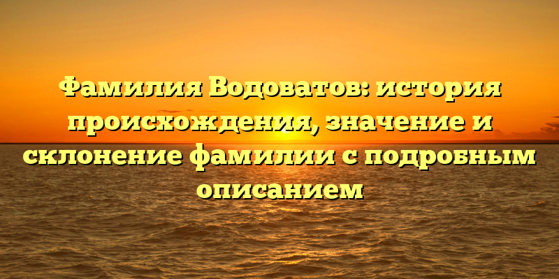 Фамилия Водоватов: история происхождения, значение и склонение фамилии с подробным описанием