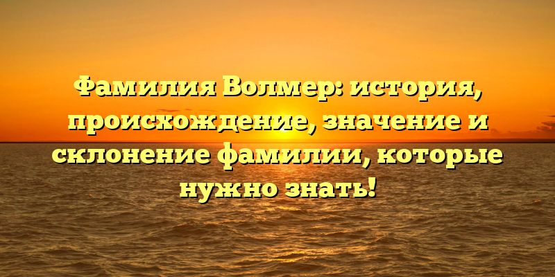 Фамилия Волмер: история, происхождение, значение и склонение фамилии, которые нужно знать!