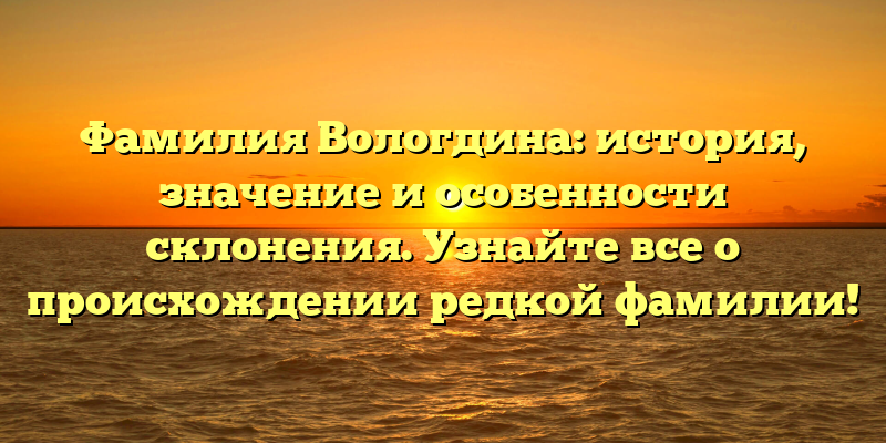 Фамилия Вологдина: история, значение и особенности склонения. Узнайте все о происхождении редкой фамилии!