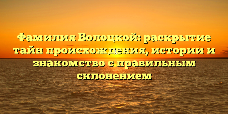 Фамилия Волоцкой: раскрытие тайн происхождения, истории и знакомство с правильным склонением