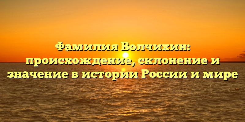 Фамилия Волчихин: происхождение, склонение и значение в истории России и мире