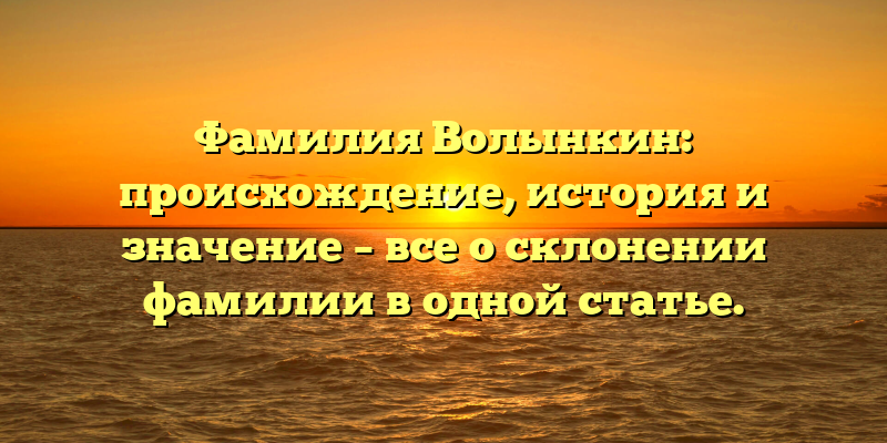 Фамилия Волынкин: происхождение, история и значение – все о склонении фамилии в одной статье.