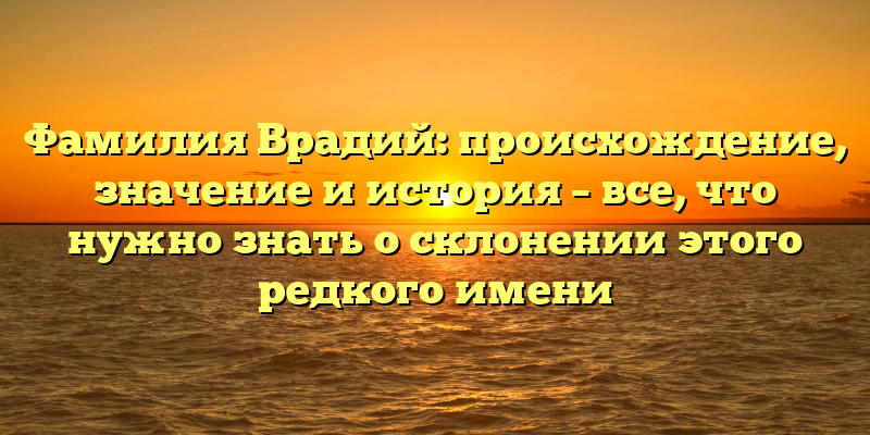 Фамилия Врадий: происхождение, значение и история – все, что нужно знать о склонении этого редкого имени