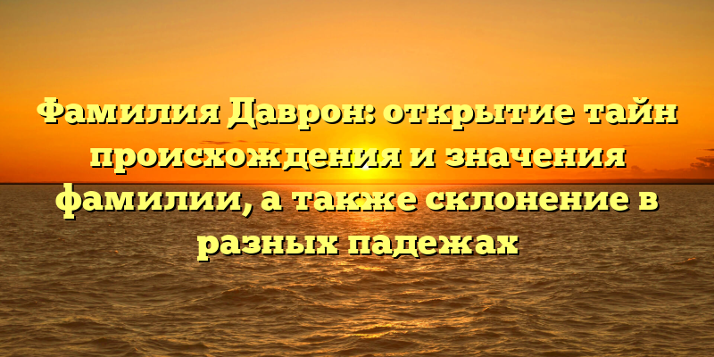 Фамилия Даврон: открытие тайн происхождения и значения фамилии, а также склонение в разных падежах