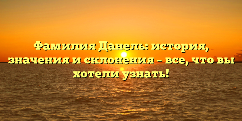 Фамилия Данель: история, значения и склонения – все, что вы хотели узнать!