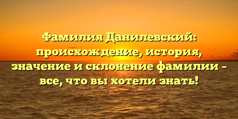 Фамилия Данилевский: происхождение, история, значение и склонение фамилии – все, что вы хотели знать!